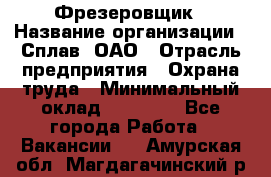 Фрезеровщик › Название организации ­ Сплав, ОАО › Отрасль предприятия ­ Охрана труда › Минимальный оклад ­ 30 000 - Все города Работа » Вакансии   . Амурская обл.,Магдагачинский р-н